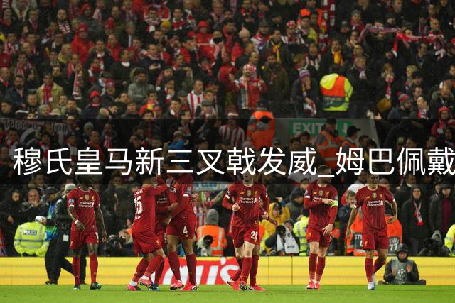 穆氏皇马新三叉戟发威 姆巴佩戴帽引领大胜